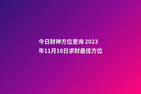 今日财神方位查询 2023年11月18日求财最佳方位